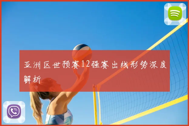 亚洲区世预赛12强赛出线形势深度解析