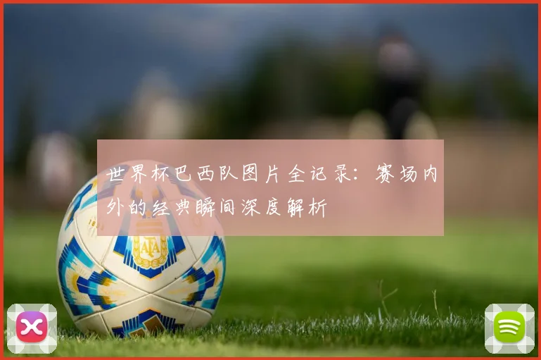 世界杯巴西队图片全记录：赛场内外的经典瞬间深度解析