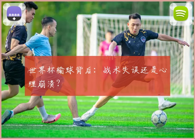 世界杯输球背后：战术失误还是心理崩溃？