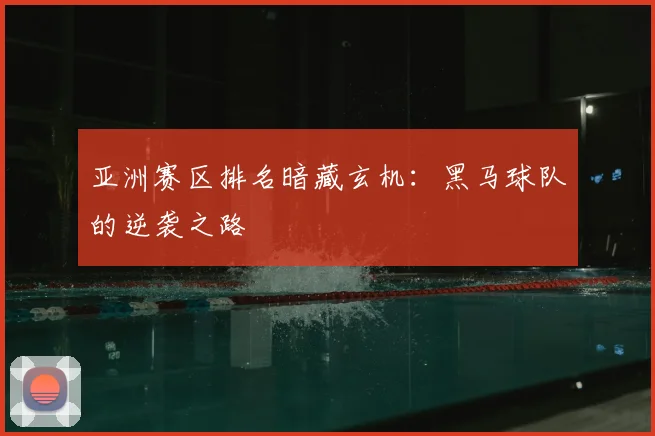 亚洲赛区排名暗藏玄机：黑马球队的逆袭之路