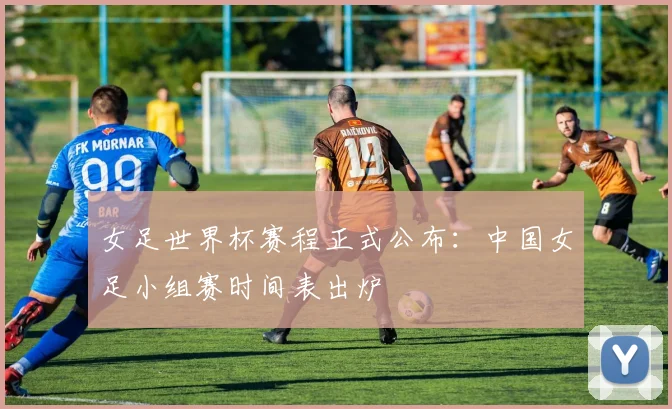 女足世界杯赛程正式公布：中国女足小组赛时间表出炉