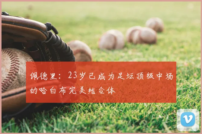 佩德里：23岁已成为足坛顶级中场的哈白布完美结合体