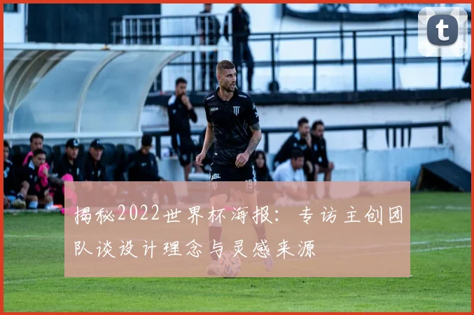 揭秘2022世界杯海报：专访主创团队谈设计理念与灵感来源