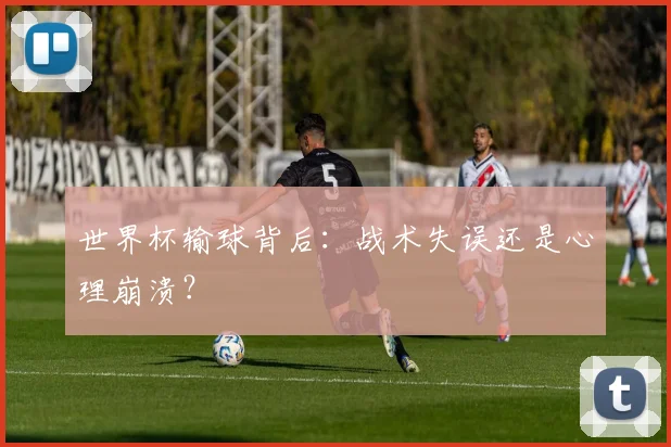 世界杯输球背后：战术失误还是心理崩溃？