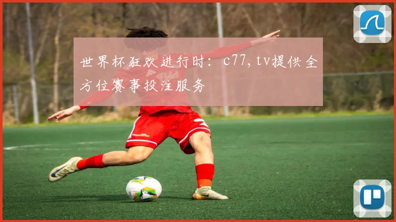 世界杯狂欢进行时：c77,tv提供全方位赛事投注服务