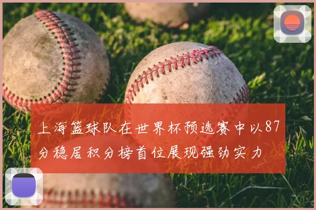 上海篮球队在世界杯预选赛中以87分稳居积分榜首位展现强劲实力