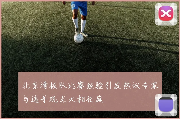 北京滑板队比赛经验引发热议专家与选手观点大相径庭