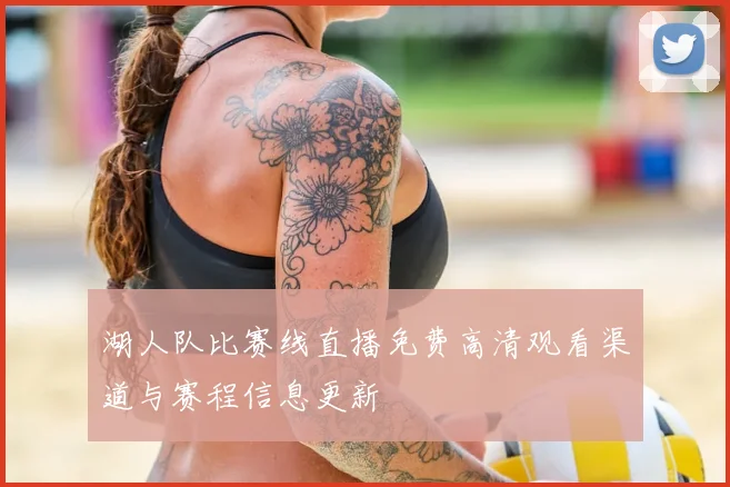 湖人队比赛线直播免费高清观看渠道与赛程信息更新