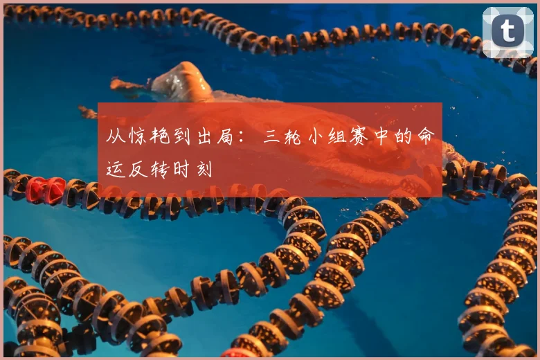 从惊艳到出局：三轮小组赛中的命运反转时刻