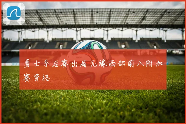 勇士季后赛出局无缘西部前八附加赛资格