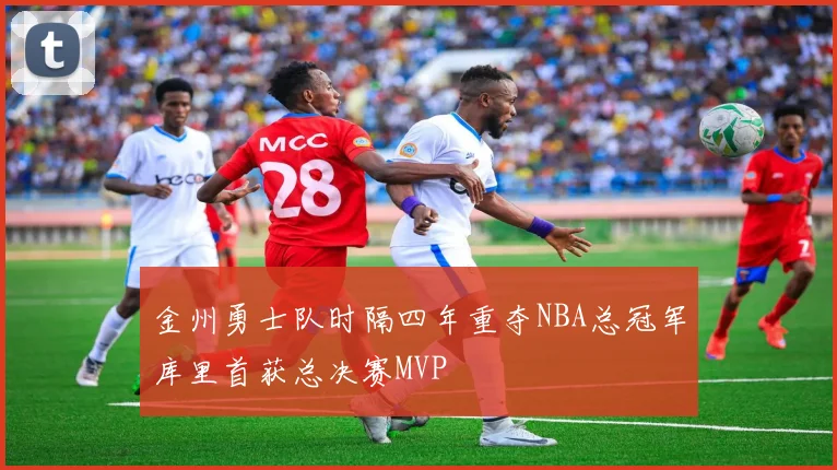 金州勇士队时隔四年重夺NBA总冠军库里首获总决赛MVP