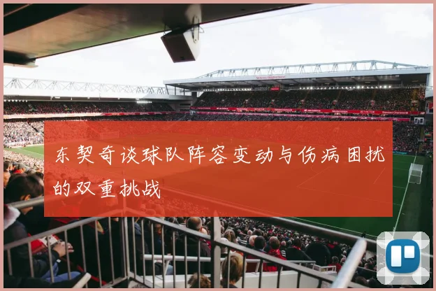 东契奇谈球队阵容变动与伤病困扰的双重挑战