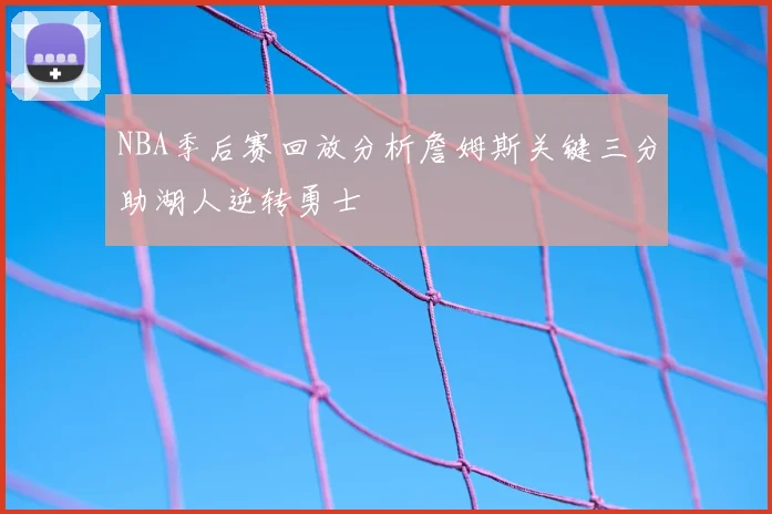 NBA季后赛回放分析詹姆斯关键三分助湖人逆转勇士