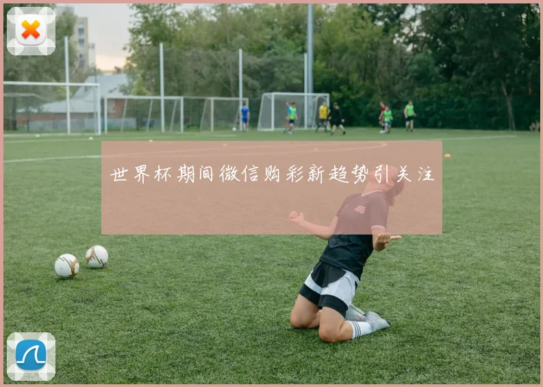 世界杯期间微信购彩新趋势引关注