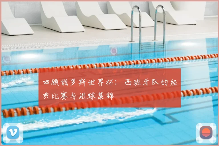 回顾俄罗斯世界杯：西班牙队的经典比赛与进球集锦