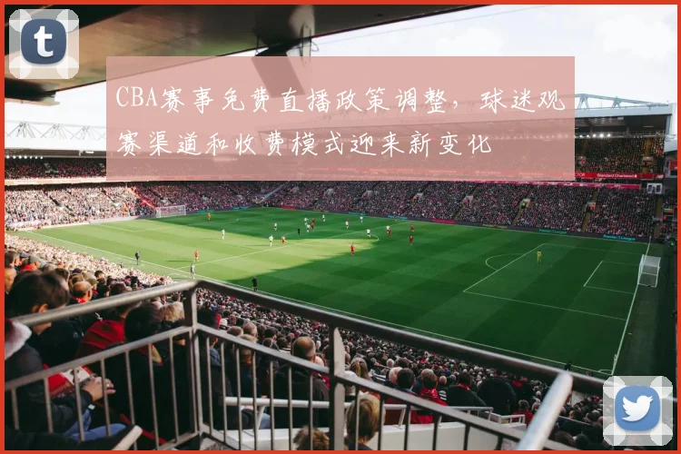 CBA赛事免费直播政策调整，球迷观赛渠道和收费模式迎来新变化