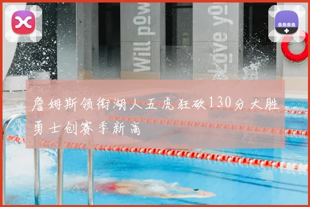 詹姆斯领衔湖人五虎狂砍130分大胜勇士创赛季新高