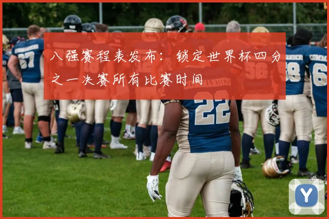 八强赛程表发布：锁定世界杯四分之一决赛所有比赛时间