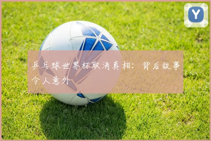 乒乓球世界杯取消真相：背后故事令人意外