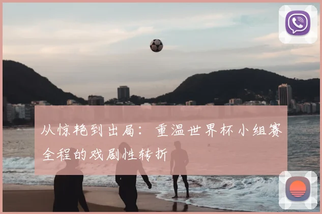从惊艳到出局：重温世界杯小组赛全程的戏剧性转折