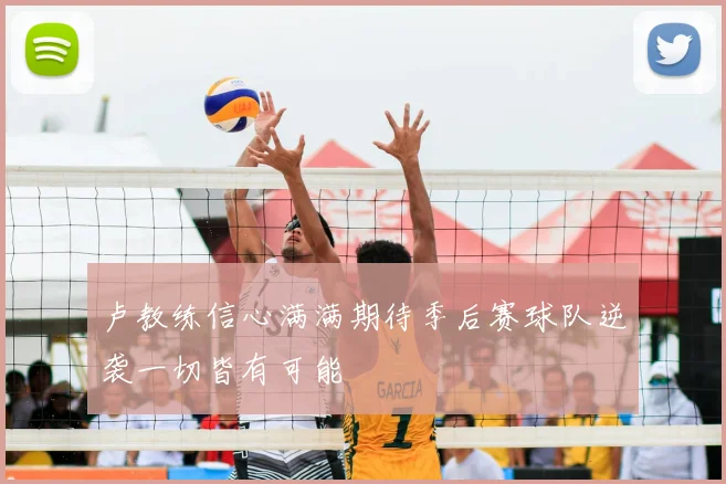 卢教练信心满满期待季后赛球队逆袭一切皆有可能