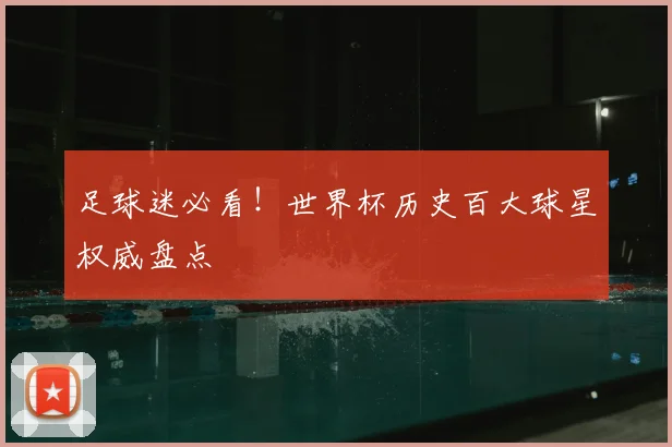 足球迷必看！世界杯历史百大球星权威盘点