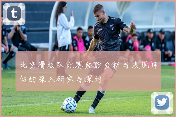 北京滑板队比赛经验分析与表现评估的深入研究与探讨