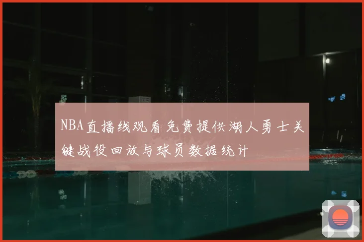 NBA直播线观看免费提供湖人勇士关键战役回放与球员数据统计