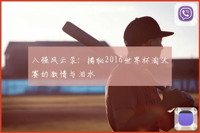八强风云录：揭秘2016世界杯淘汰赛的激情与泪水