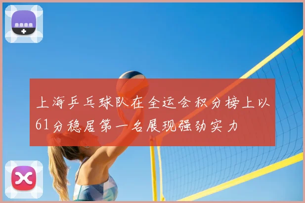 上海乒乓球队在全运会积分榜上以61分稳居第一名展现强劲实力