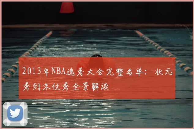 2013年NBA选秀大会完整名单:状元秀到末位秀全景解读
