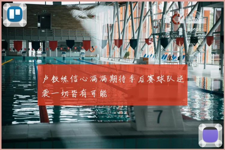卢教练信心满满期待季后赛球队逆袭一切皆有可能
