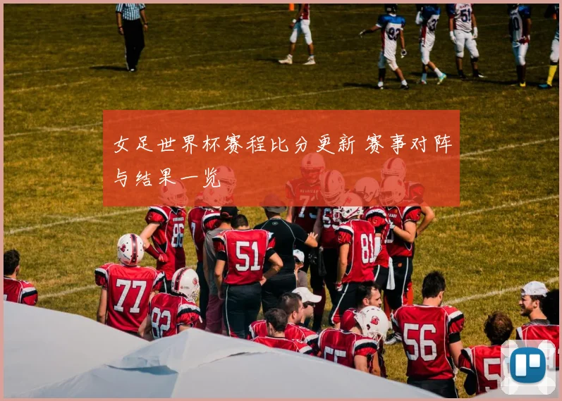 女足世界杯赛程比分更新 赛事对阵与结果一览