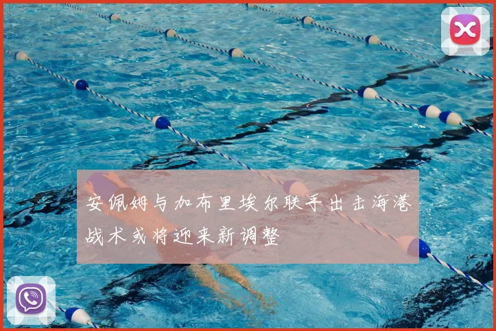 安佩姆与加布里埃尔联手出击海港战术或将迎来新调整