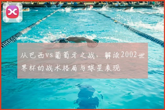 从巴西vs葡萄牙之战，解读2002世界杯的战术格局与球星表现