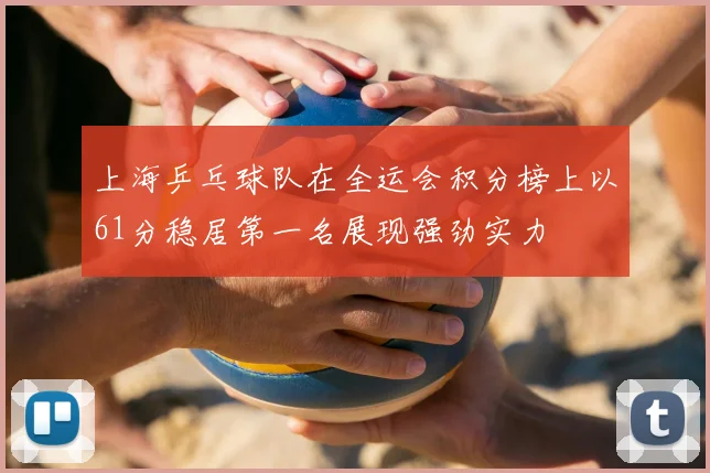 上海乒乓球队在全运会积分榜上以61分稳居第一名展现强劲实力
