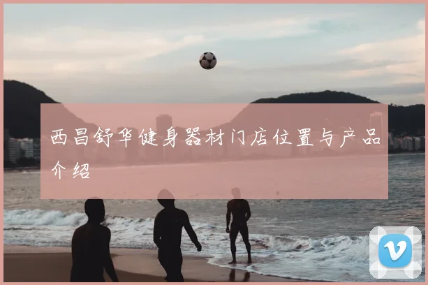 西昌舒华健身器材门店位置与产品介绍