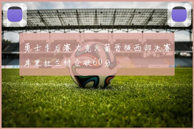 勇士季后赛力克火箭晋级西部决赛库里杜兰特合砍60分