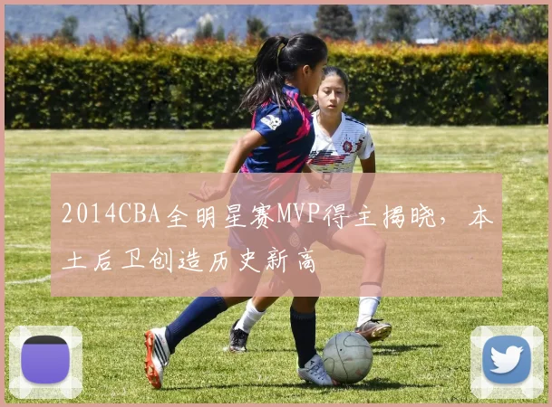 2014CBA全明星赛MVP得主揭晓，本土后卫创造历史新高