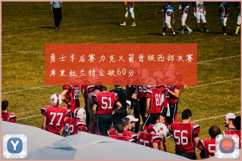 勇士季后赛力克火箭晋级西部决赛库里杜兰特合砍60分