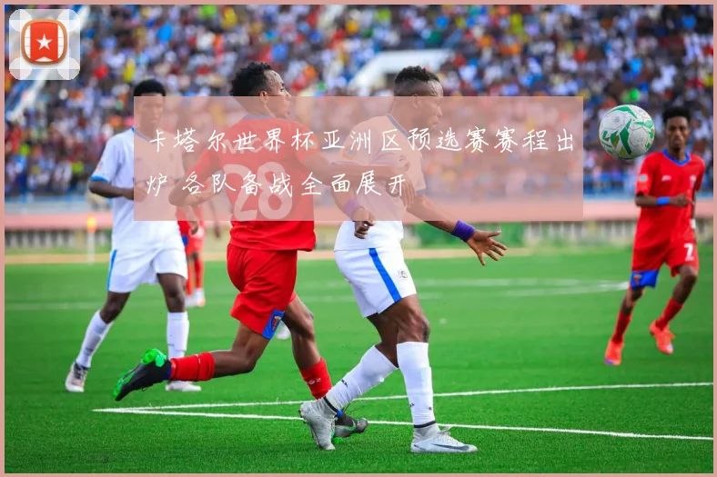 卡塔尔世界杯亚洲区预选赛赛程出炉 各队备战全面展开