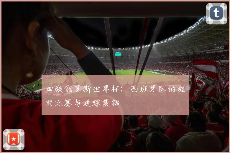 回顾俄罗斯世界杯：西班牙队的经典比赛与进球集锦