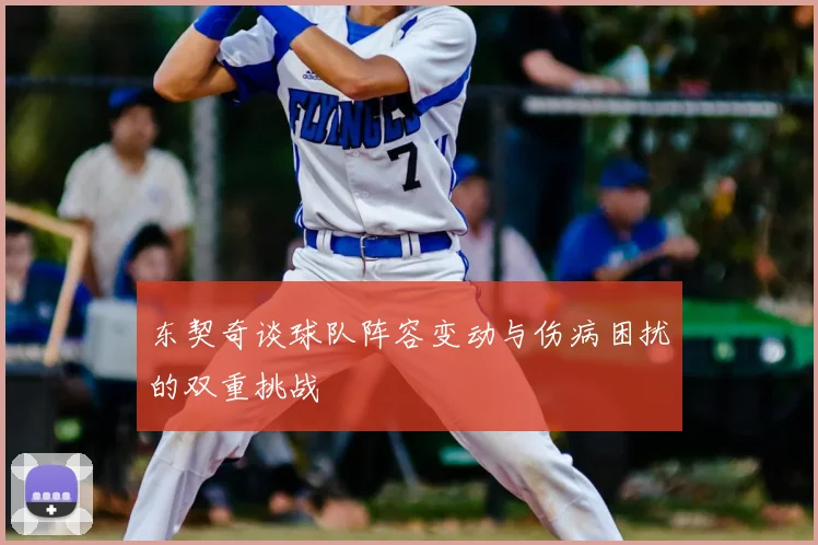 东契奇谈球队阵容变动与伤病困扰的双重挑战