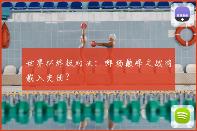 世界杯终极对决：哪场巅峰之战将载入史册？