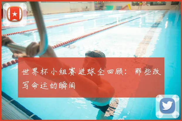 世界杯小组赛进球全回顾：那些改写命运的瞬间