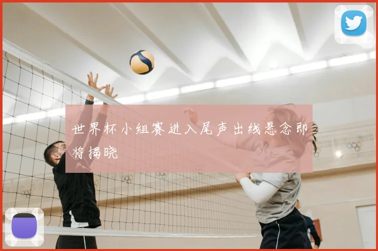 世界杯小组赛进入尾声出线悬念即将揭晓