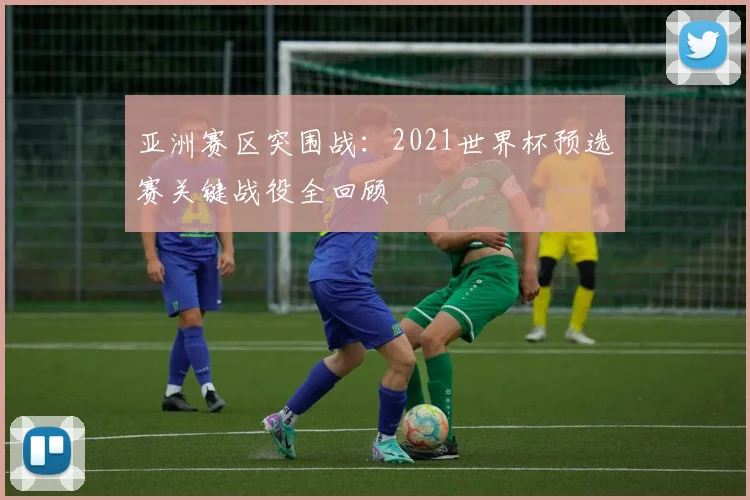 亚洲赛区突围战：2021世界杯预选赛关键战役全回顾