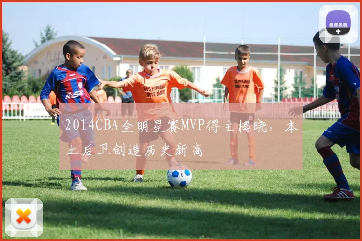 2014CBA全明星赛MVP得主揭晓，本土后卫创造历史新高