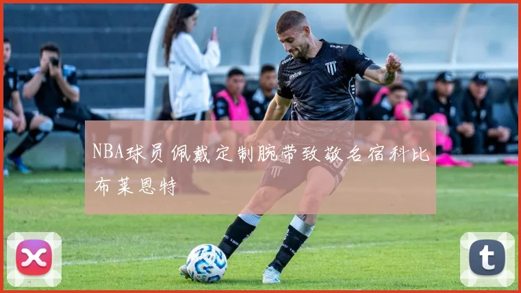 NBA球员佩戴定制腕带致敬名宿科比布莱恩特