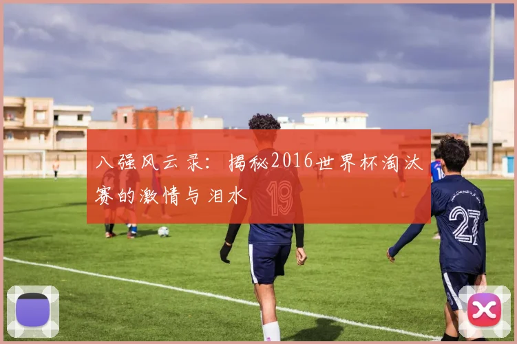 八强风云录：揭秘2016世界杯淘汰赛的激情与泪水